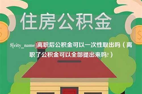 蓬莱离职后公积金可以一次性取出吗（离职了公积金可以全部提出来吗?）