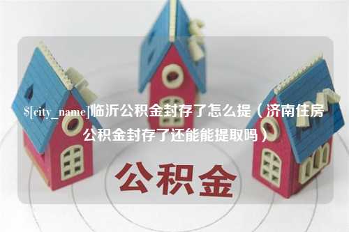 蓬莱临沂公积金封存了怎么提（济南住房公积金封存了还能能提取吗）