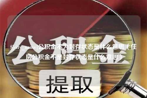 蓬莱公积金不为封存状态是什么意思（住房公积金不是封存状态是什么意思）